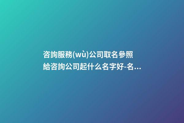 咨詢服務(wù)公司取名參照 給咨詢公司起什么名字好-名學(xué)網(wǎng)